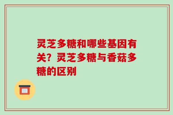 灵芝多糖和哪些基因有关？灵芝多糖与香菇多糖的区别