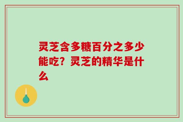 灵芝含多糖百分之多少能吃？灵芝的精华是什么