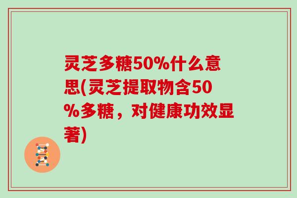 灵芝多糖50%什么意思(灵芝提取物含50%多糖,对健康功效显著) 灵芝多糖50%什么意思(灵芝提取物含50%多糖,对健康功效显著)