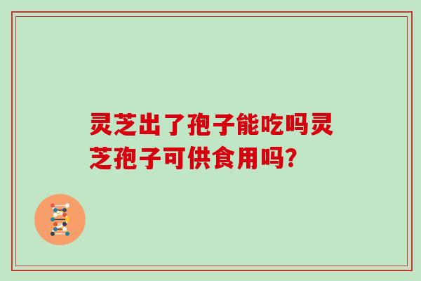 灵芝出了孢子能吃吗灵芝孢子可供食用吗？