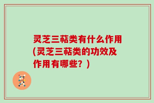 灵芝三萜类有什么作用(灵芝三萜类的功效及作用有哪些？)
