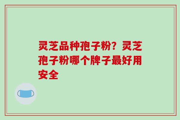 灵芝品种孢子粉？灵芝孢子粉哪个牌子好用安全