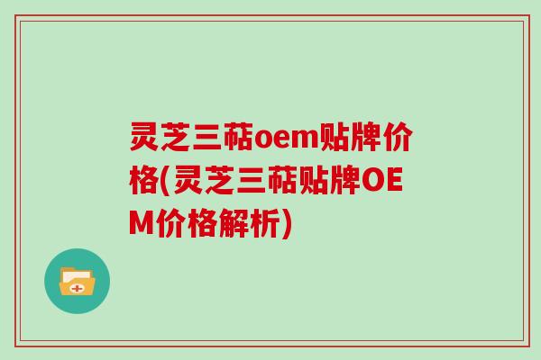 灵芝三萜oem贴牌价格(灵芝三萜贴牌OEM价格解析)