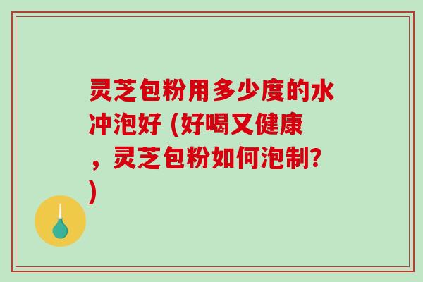 灵芝包粉用多少度的水冲泡好 (好喝又健康，灵芝包粉如何泡制？)