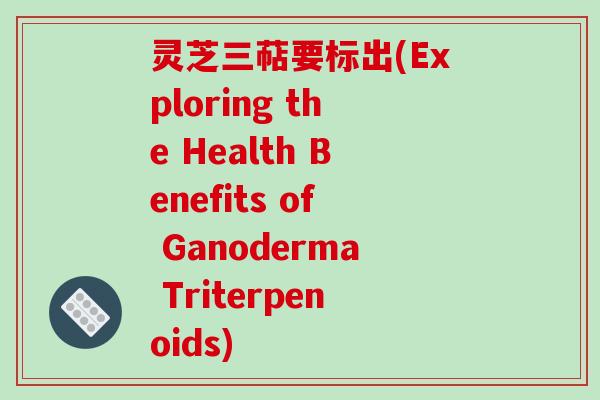 灵芝三萜要标出(Exploring the Health Benefits of Ganoderma Triterpenoids) 灵芝三萜要标出(Exploring the Health Benefits of Ganoderma Triterpenoids)