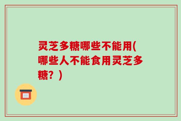 灵芝多糖哪些不能用(哪些人不能食用灵芝多糖？)