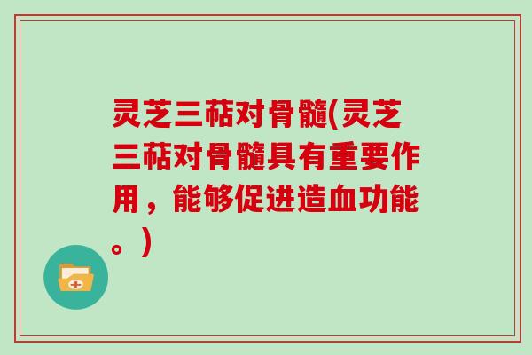 灵芝三萜对骨髓(灵芝三萜对骨髓具有重要作用，能够促进造功能。)