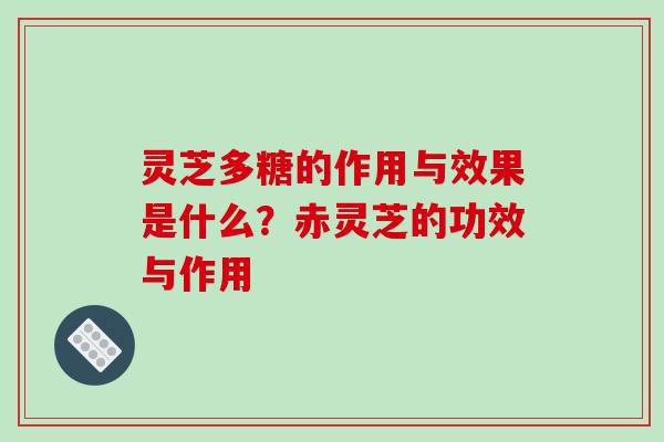 灵芝多糖的作用与效果是什么?赤灵芝的功效与作用 灵芝多糖的作用与效果是什么?赤灵芝的功效与作用