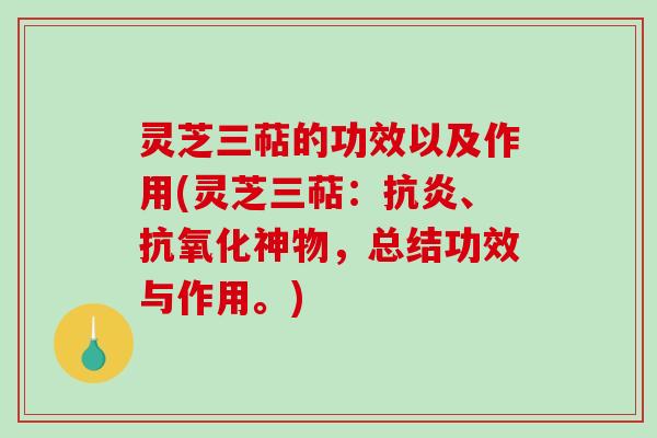 灵芝三萜的功效以及作用(灵芝三萜：、神物，总结功效与作用。)