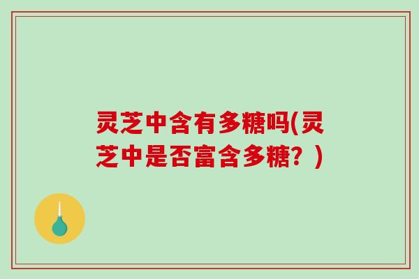 灵芝中含有多糖吗(灵芝中是否富含多糖?) 灵芝中含有多糖吗(灵芝中是否富含多糖?)