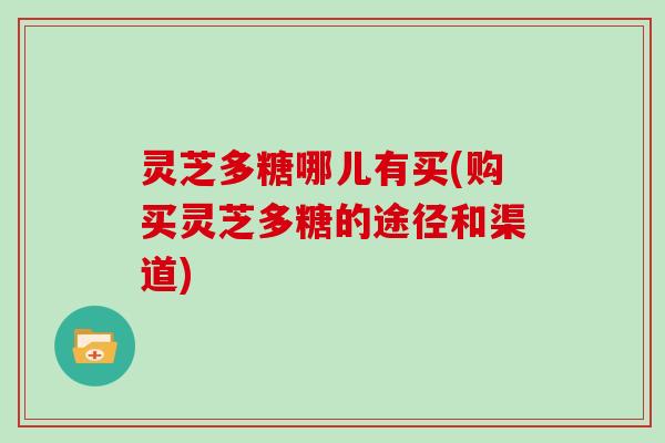 灵芝多糖哪儿有买(购买灵芝多糖的途径和渠道)