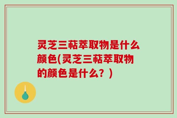 灵芝三萜萃取物是什么颜色(灵芝三萜萃取物的颜色是什么？)