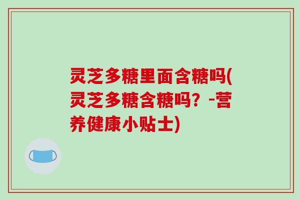 灵芝多糖里面含糖吗(灵芝多糖含糖吗？-营养健康小贴士)