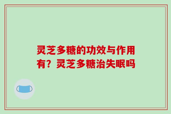 灵芝多糖的功效与作用有?灵芝多糖吗 灵芝多糖的功效与作用有?灵芝多糖吗