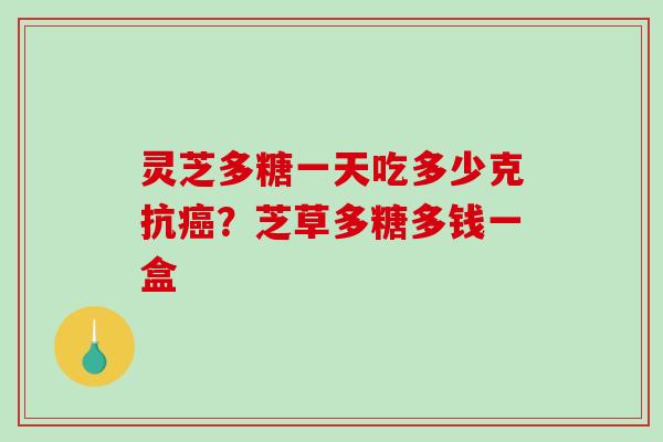 灵芝多糖一天吃多少克抗?芝草多糖多钱一盒 灵芝多糖一天吃多少克抗?芝草多糖多钱一盒