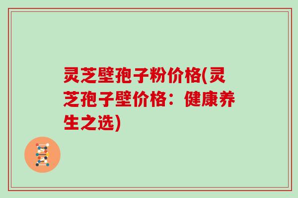 灵芝壁孢子粉价格(灵芝孢子壁价格:健康养生之选) 灵芝壁孢子粉价格(灵芝孢子壁价格:健康养生之选)