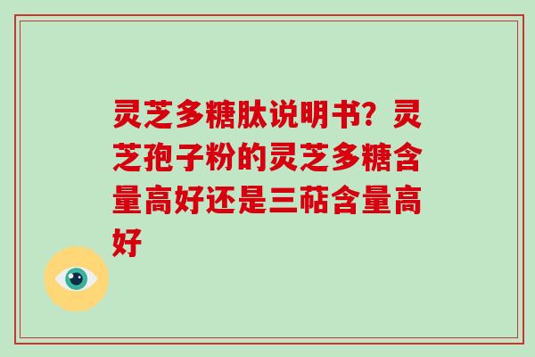 灵芝多糖肽说明书?灵芝孢子粉的灵芝多糖含量高好还是三萜含量高好 灵芝多糖肽说明书?灵芝孢子粉的灵芝多糖含量高好还是三萜含量高好