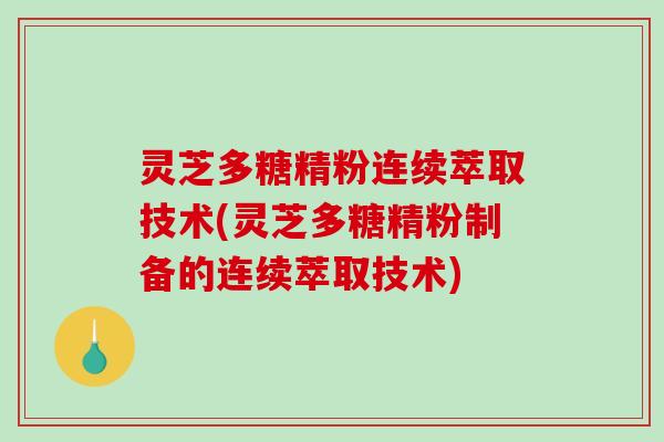 灵芝多糖精粉连续萃取技术(灵芝多糖精粉制备的连续萃取技术)
