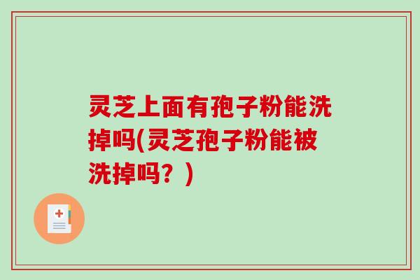 灵芝上面有孢子粉能洗掉吗(灵芝孢子粉能被洗掉吗？)