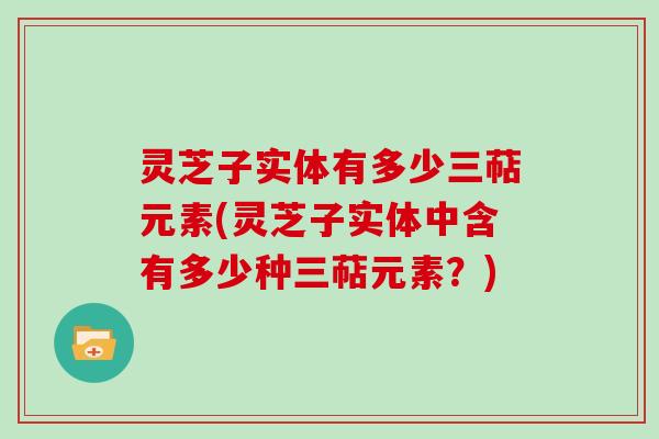 灵芝子实体有多少三萜元素(灵芝子实体中含有多少种三萜元素?) 灵芝子实体有多少三萜元素(灵芝子实体中含有多少种三萜元素?)