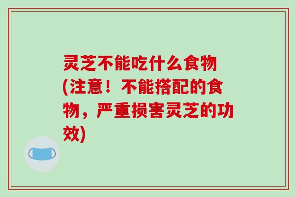 灵芝不能吃什么食物 (注意！不能搭配的食物，严重损害灵芝的功效)