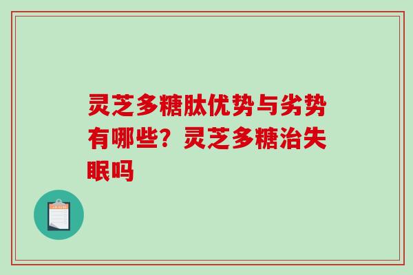 灵芝多糖肽优势与劣势有哪些?灵芝多糖吗 灵芝多糖肽优势与劣势有哪些?灵芝多糖吗