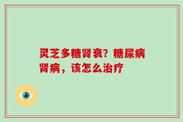 灵芝多糖衰?,该怎么 灵芝多糖衰?,该怎么