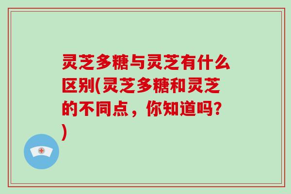 灵芝多糖与灵芝有什么区别(灵芝多糖和灵芝的不同点,你知道吗?) 灵芝多糖与灵芝有什么区别(灵芝多糖和灵芝的不同点,你知道吗?)
