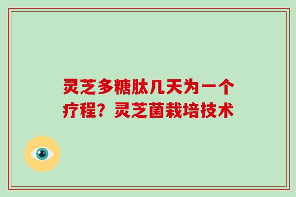 灵芝多糖肽几天为一个疗程?灵芝菌栽培技术 灵芝多糖肽几天为一个疗程?灵芝菌栽培技术