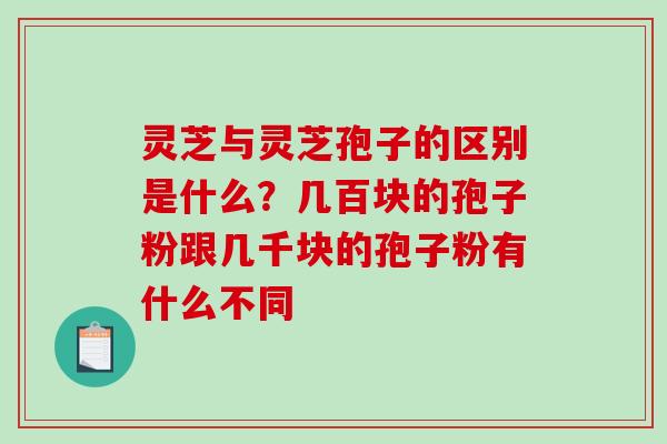 灵芝与灵芝孢子的区别是什么？几百块的孢子粉跟几千块的孢子粉有什么不同