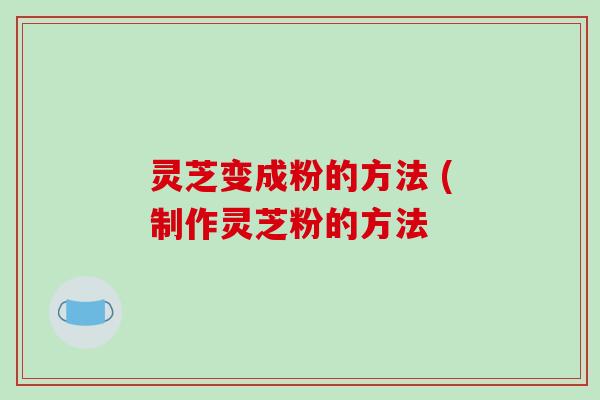 灵芝变成粉的方法 (制作灵芝粉的方法