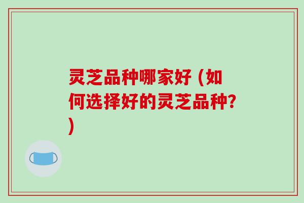 灵芝品种哪家好 (如何选择好的灵芝品种？)