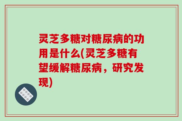 灵芝多糖对的功用是什么(灵芝多糖有望缓解,研究发现) 灵芝多糖对的功用是什么(灵芝多糖有望缓解,研究发现)