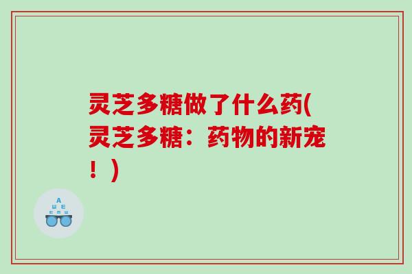 灵芝多糖做了什么药(灵芝多糖：的新宠！)