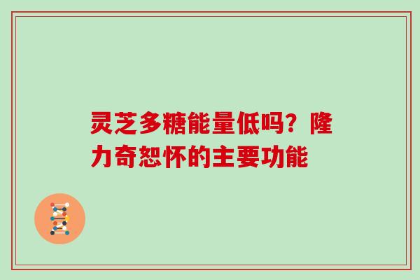 灵芝多糖能量低吗？隆力奇恕怀的主要功能