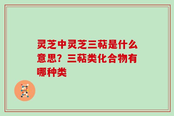 灵芝中灵芝三萜是什么意思？三萜类化合物有哪种类