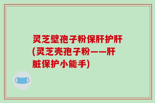 灵芝壁孢子粉(灵芝壳孢子粉——保护小能手) 灵芝壁孢子粉(灵芝壳孢子粉——保护小能手)