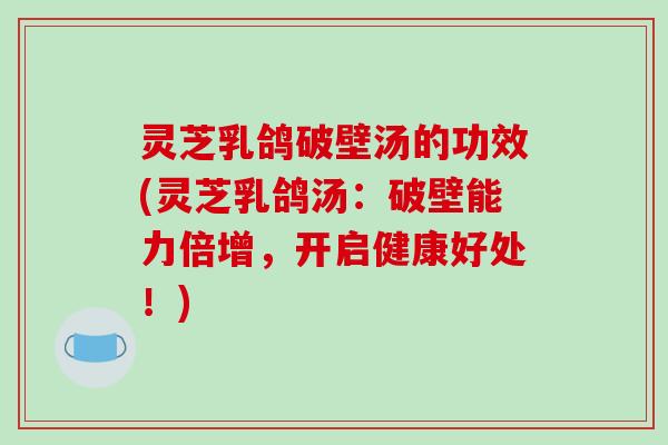 灵芝乳鸽破壁汤的功效(灵芝乳鸽汤:破壁能力倍增,开启健康好处!) 灵芝乳鸽破壁汤的功效(灵芝乳鸽汤:破壁能力倍增,开启健康好处!)