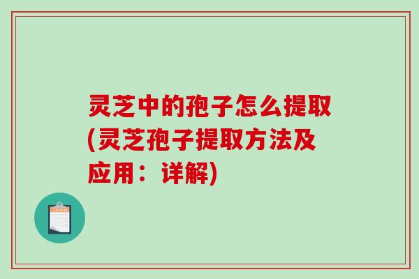 灵芝中的孢子怎么提取(灵芝孢子提取方法及应用：详解)