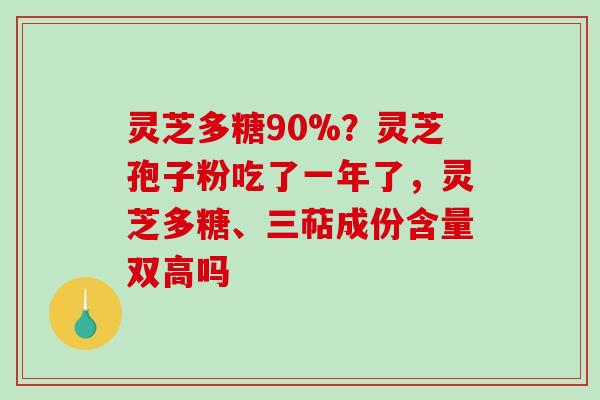 灵芝多糖90%?灵芝孢子粉吃了一年了,灵芝多糖、三萜成份含量双高吗 灵芝多糖90%?灵芝孢子粉吃了一年了,灵芝多糖、三萜成份含量双高吗