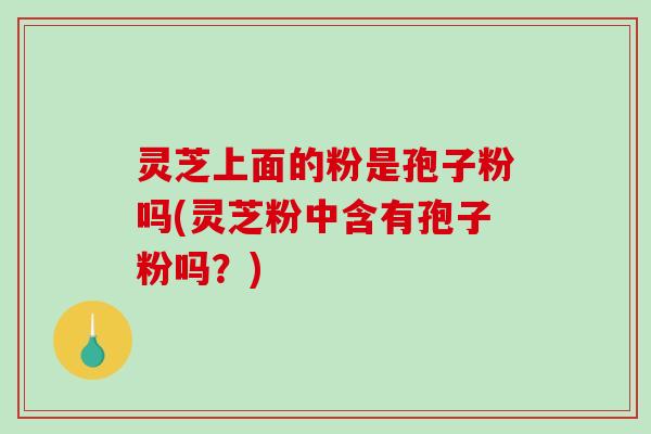 灵芝上面的粉是孢子粉吗(灵芝粉中含有孢子粉吗?) 灵芝上面的粉是孢子粉吗(灵芝粉中含有孢子粉吗?)