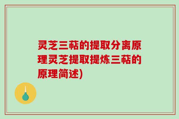 灵芝三萜的提取分离原理灵芝提取提炼三萜的原理简述)