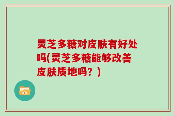 灵芝多糖对有好处吗(灵芝多糖能够改善质地吗？)
