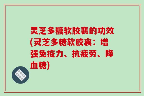 灵芝多糖软胶襄的功效(灵芝多糖软胶襄：增强免疫力、、降)