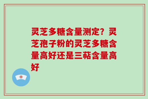 灵芝多糖含量测定？灵芝孢子粉的灵芝多糖含量高好还是三萜含量高好