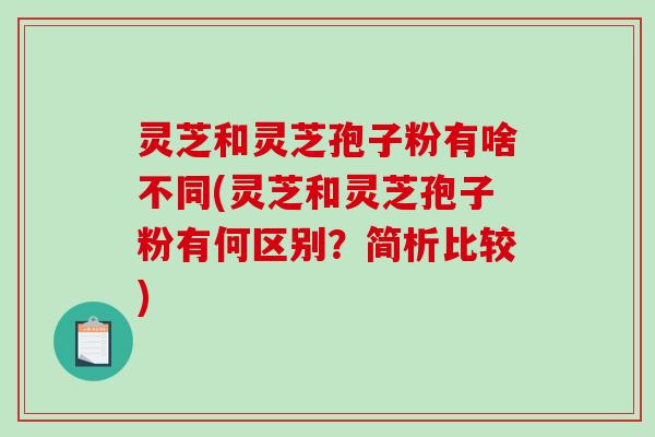 灵芝和灵芝孢子粉有啥不同(灵芝和灵芝孢子粉有何区别？简析比较)