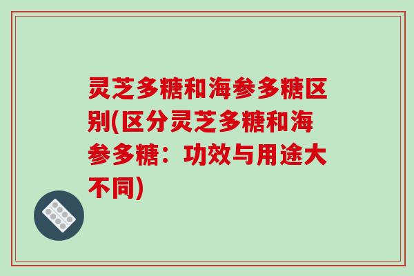 灵芝多糖和海参多糖区别(区分灵芝多糖和海参多糖：功效与用途大不同)