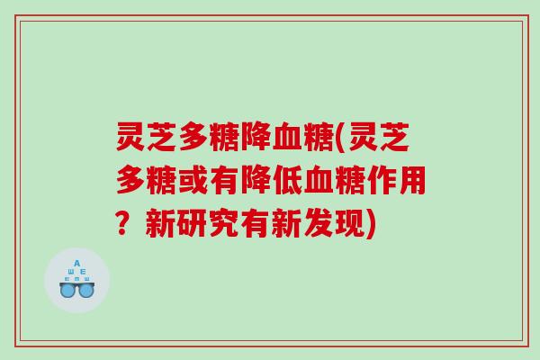 灵芝多糖降(灵芝多糖或有降低作用?新研究有新发现) 灵芝多糖降(灵芝多糖或有降低作用?新研究有新发现)