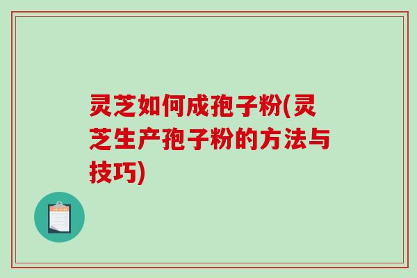 灵芝如何成孢子粉(灵芝生产孢子粉的方法与技巧)