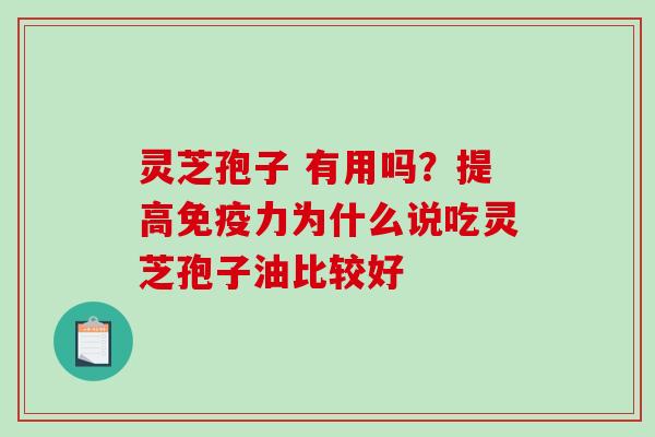 灵芝孢子 有用吗？提高免疫力为什么说吃灵芝孢子油比较好